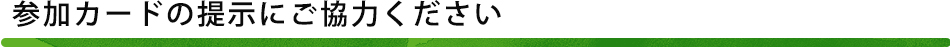 参加カードの提示にご協力ください