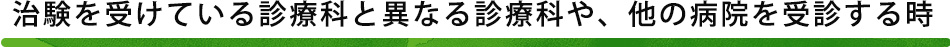 治験を受けている診療科と異なる診療科や、他の病院を受診する時
