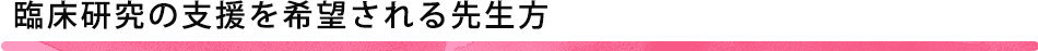 臨床研究の支援を希望される先生方