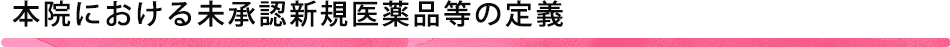 本院における未承認新規医薬品等の定義