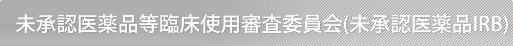 未承認医薬品等臨床使用審査委員会(未承認医薬品IRB)